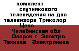 комплект Full HD спутникового телевидения на два телевизора Триколор. › Цена ­ 10 000 - Челябинская обл., Озерск г. Электро-Техника » Электроника   